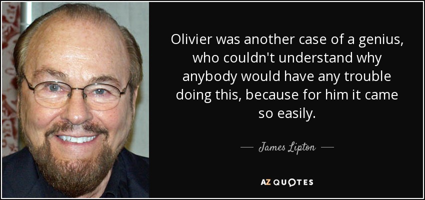 Olivier was another case of a genius, who couldn't understand why anybody would have any trouble doing this, because for him it came so easily. - James Lipton