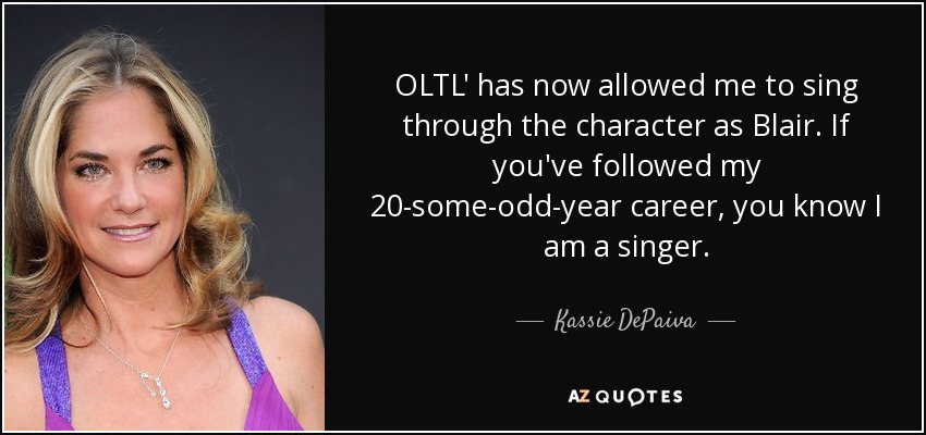 OLTL' has now allowed me to sing through the character as Blair. If you've followed my 20-some-odd-year career, you know I am a singer. - Kassie DePaiva
