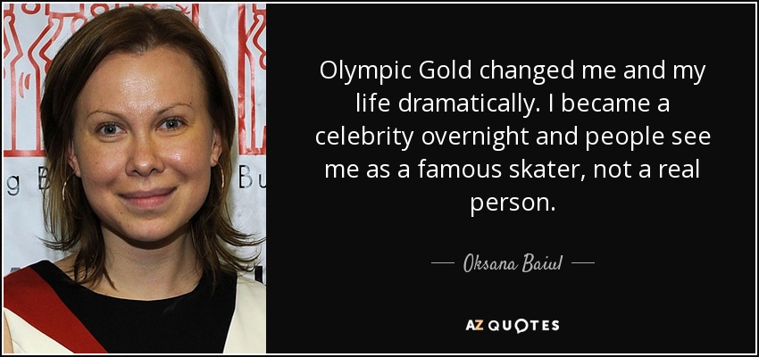 Olympic Gold changed me and my life dramatically. I became a celebrity overnight and people see me as a famous skater, not a real person. - Oksana Baiul