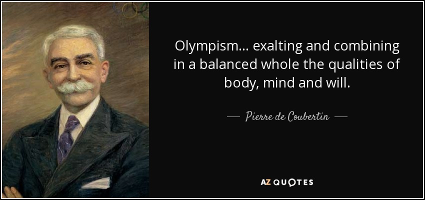 Olympism... exalting and combining in a balanced whole the qualities of body, mind and will. - Pierre de Coubertin