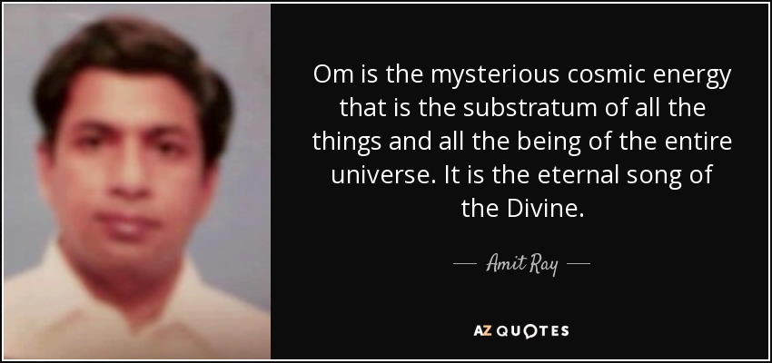 Om is the mysterious cosmic energy that is the substratum of all the things and all the being of the entire universe. It is the eternal song of the Divine. - Amit Ray