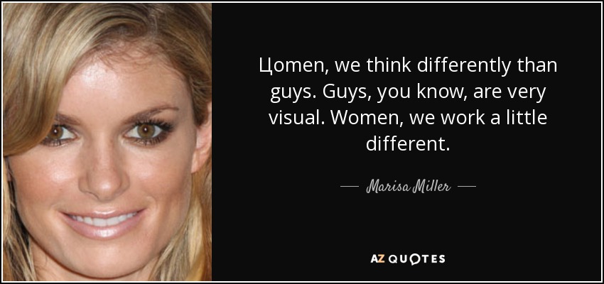 Цomen, we think differently than guys. Guys, you know, are very visual. Women, we work a little different. - Marisa Miller