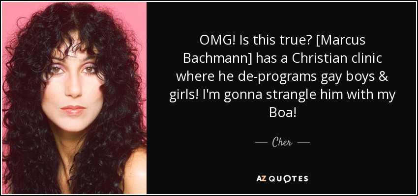 OMG! Is this true? [Marcus Bachmann] has a Christian clinic where he de-programs gay boys & girls! I'm gonna strangle him with my Boa! - Cher