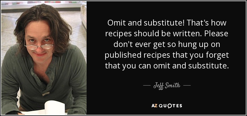 Omit and substitute! That's how recipes should be written. Please don't ever get so hung up on published recipes that you forget that you can omit and substitute. - Jeff Smith