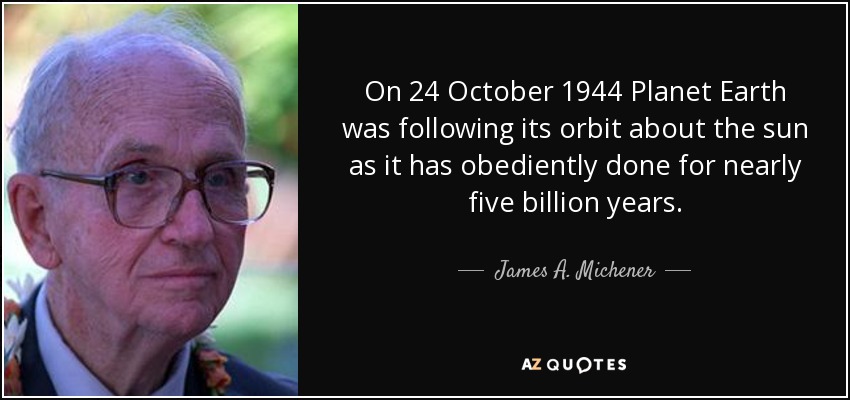 On 24 October 1944 Planet Earth was following its orbit about the sun as it has obediently done for nearly five billion years. - James A. Michener