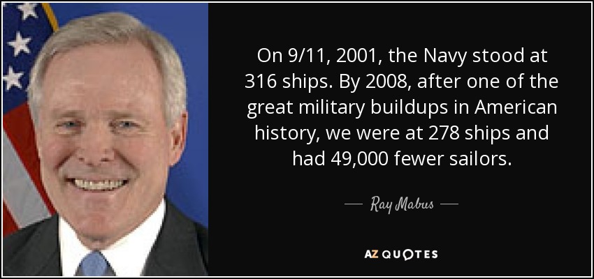 On 9/11, 2001, the Navy stood at 316 ships. By 2008, after one of the great military buildups in American history, we were at 278 ships and had 49,000 fewer sailors. - Ray Mabus