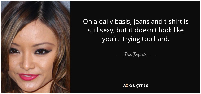 On a daily basis, jeans and t-shirt is still sexy, but it doesn't look like you're trying too hard. - Tila Tequila