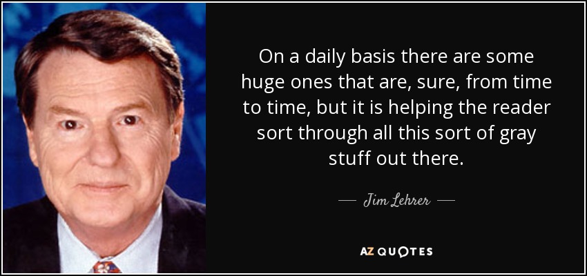 On a daily basis there are some huge ones that are, sure, from time to time, but it is helping the reader sort through all this sort of gray stuff out there. - Jim Lehrer
