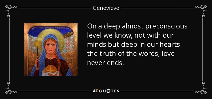 On a deep almost preconscious level we know, not with our minds but deep in our hearts the truth of the words, love never ends. - Genevieve
