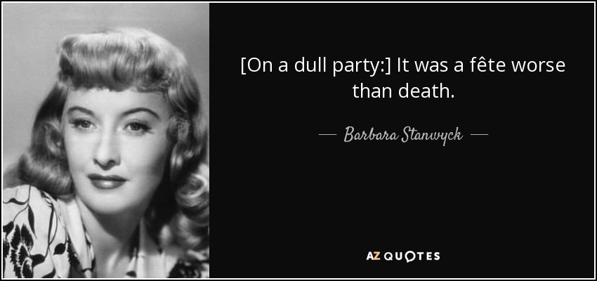 [On a dull party:] It was a fête worse than death. - Barbara Stanwyck