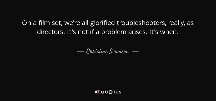 On a film set, we're all glorified troubleshooters, really, as directors. It's not if a problem arises. It's when. - Christine Swanson