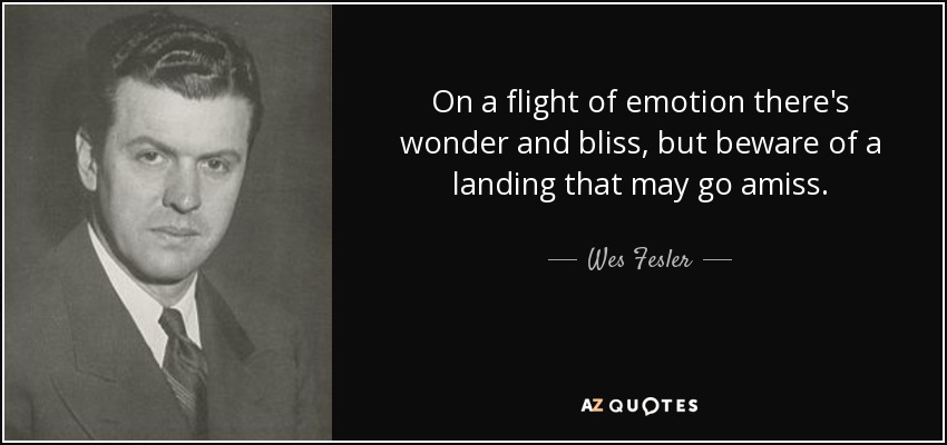 On a flight of emotion there's wonder and bliss, but beware of a landing that may go amiss. - Wes Fesler