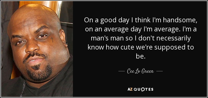 On a good day I think I'm handsome, on an average day I'm average. I'm a man's man so I don't necessarily know how cute we're supposed to be. - Cee Lo Green