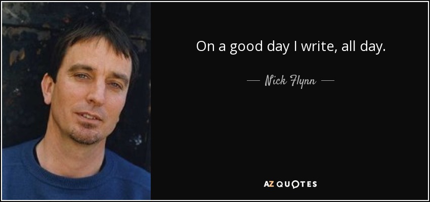 On a good day I write, all day. - Nick Flynn