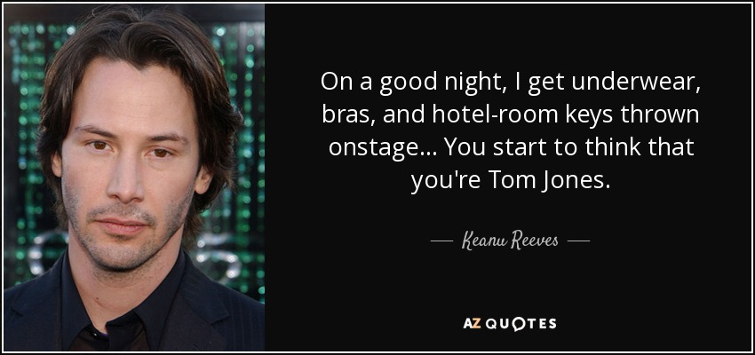 On a good night, I get underwear, bras, and hotel-room keys thrown onstage... You start to think that you're Tom Jones. - Keanu Reeves