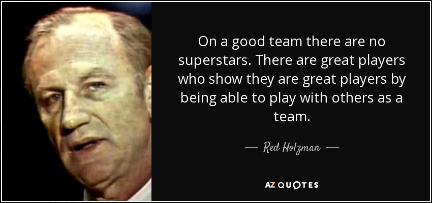 On a good team there are no superstars. There are great players who show they are great players by being able to play with others as a team. - Red Holzman