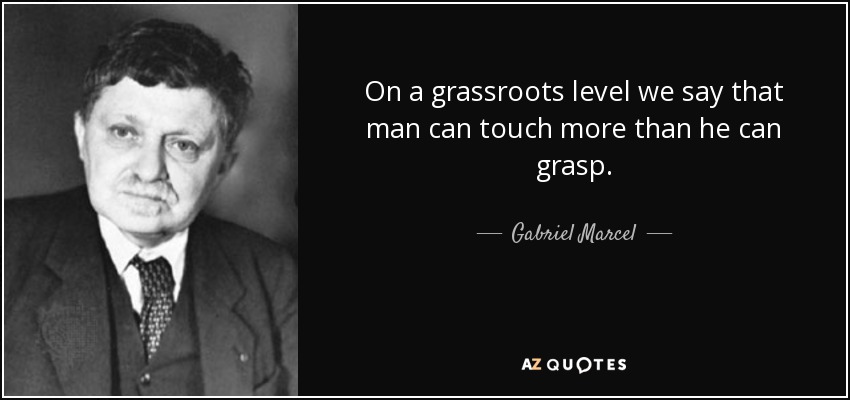 On a grassroots level we say that man can touch more than he can grasp. - Gabriel Marcel
