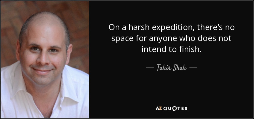 On a harsh expedition, there's no space for anyone who does not intend to finish. - Tahir Shah