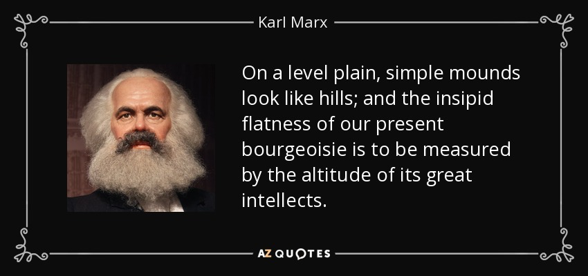 On a level plain, simple mounds look like hills; and the insipid flatness of our present bourgeoisie is to be measured by the altitude of its great intellects. - Karl Marx