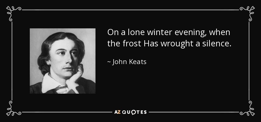 On a lone winter evening, when the frost Has wrought a silence. - John Keats
