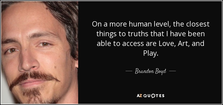 On a more human level, the closest things to truths that I have been able to access are Love, Art, and Play. - Brandon Boyd