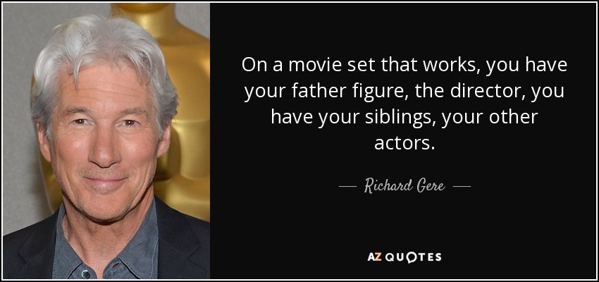On a movie set that works, you have your father figure, the director, you have your siblings, your other actors. - Richard Gere