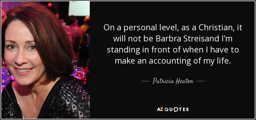 On a personal level, as a Christian, it will not be Barbra Streisand I'm standing in front of when I have to make an accounting of my life. - Patricia Heaton