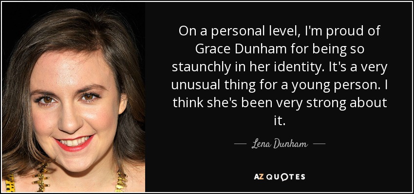 On a personal level, I'm proud of Grace Dunham for being so staunchly in her identity. It's a very unusual thing for a young person. I think she's been very strong about it. - Lena Dunham