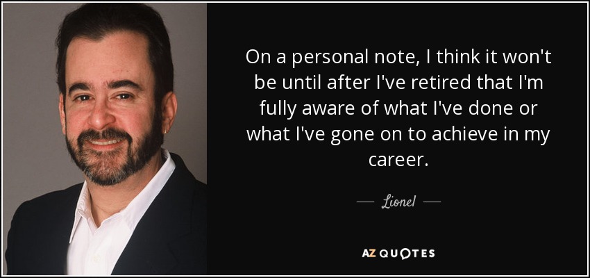 On a personal note, I think it won't be until after I've retired that I'm fully aware of what I've done or what I've gone on to achieve in my career. - Lionel