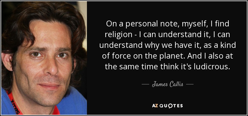 On a personal note, myself, I find religion - I can understand it, I can understand why we have it, as a kind of force on the planet. And I also at the same time think it's ludicrous. - James Callis