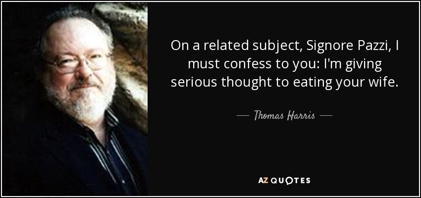 On a related subject, Signore Pazzi, I must confess to you: I'm giving serious thought to eating your wife. - Thomas Harris