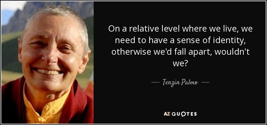 On a relative level where we live, we need to have a sense of identity, otherwise we'd fall apart, wouldn't we? - Tenzin Palmo