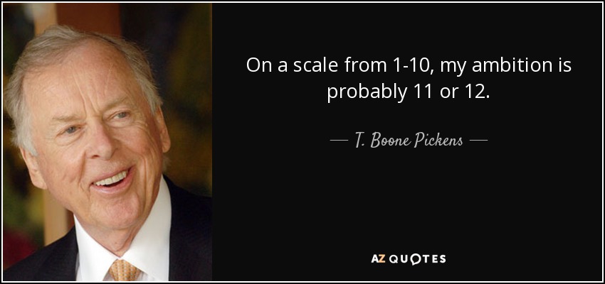On a scale from 1-10, my ambition is probably 11 or 12. - T. Boone Pickens