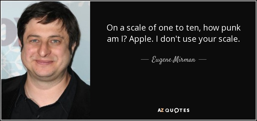 On a scale of one to ten, how punk am I? Apple. I don't use your scale. - Eugene Mirman