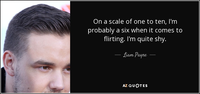 On a scale of one to ten, I'm probably a six when it comes to flirting. I'm quite shy. - Liam Payne
