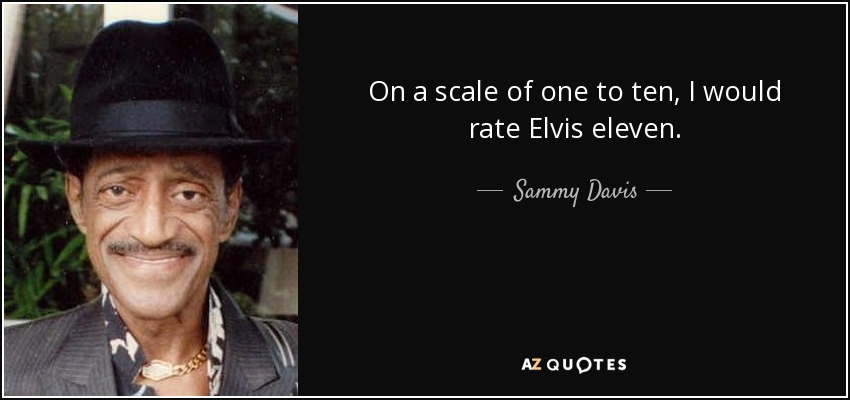 On a scale of one to ten, I would rate Elvis eleven. - Sammy Davis, Jr.