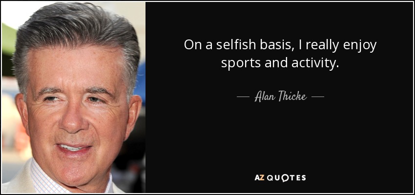 On a selfish basis, I really enjoy sports and activity. - Alan Thicke