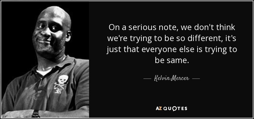 On a serious note, we don't think we're trying to be so different, it's just that everyone else is trying to be same. - Kelvin Mercer