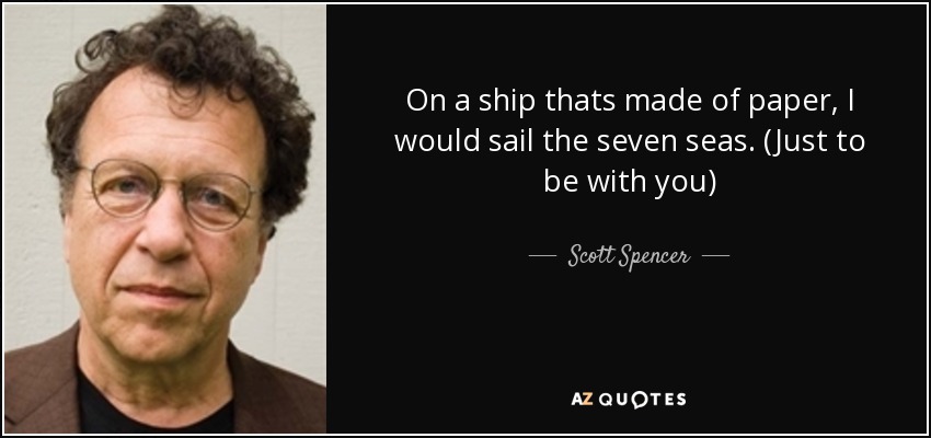 On a ship thats made of paper, I would sail the seven seas. (Just to be with you) - Scott Spencer