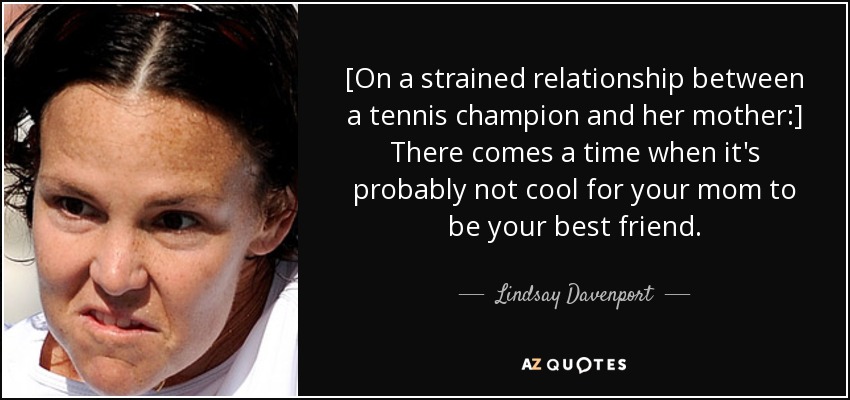 [On a strained relationship between a tennis champion and her mother:] There comes a time when it's probably not cool for your mom to be your best friend. - Lindsay Davenport