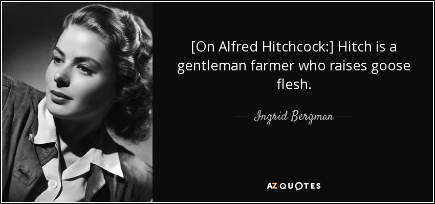 [On Alfred Hitchcock:] Hitch is a gentleman farmer who raises goose flesh. - Ingrid Bergman