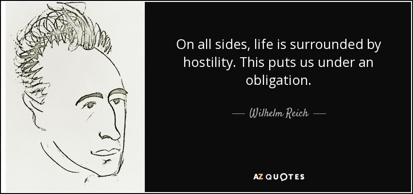 On all sides, life is surrounded by hostility. This puts us under an obligation. - Wilhelm Reich