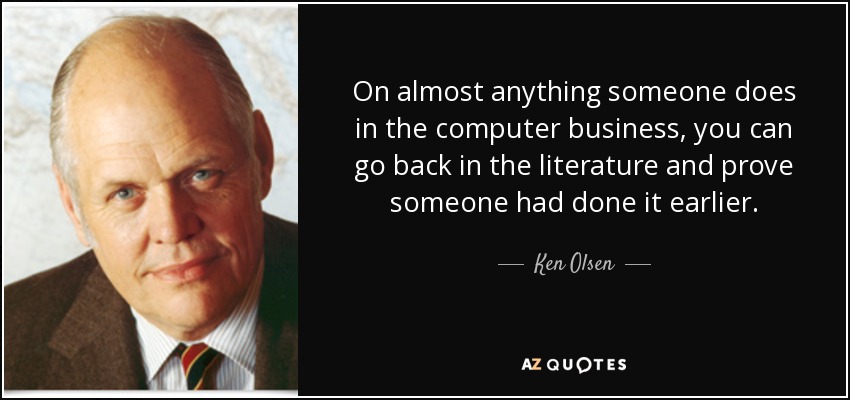 On almost anything someone does in the computer business, you can go back in the literature and prove someone had done it earlier. - Ken Olsen