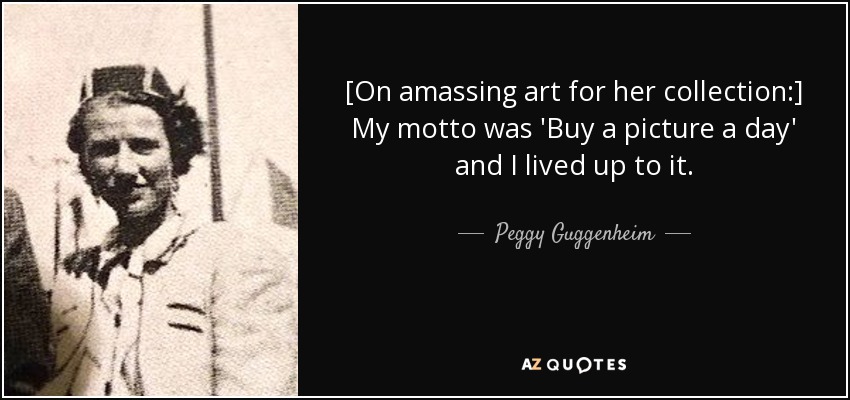 [On amassing art for her collection:] My motto was 'Buy a picture a day' and I lived up to it. - Peggy Guggenheim