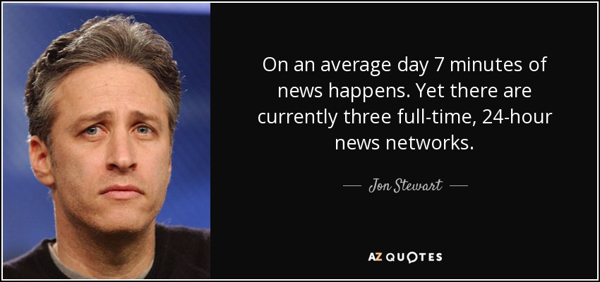 On an average day 7 minutes of news happens. Yet there are currently three full-time, 24-hour news networks. - Jon Stewart