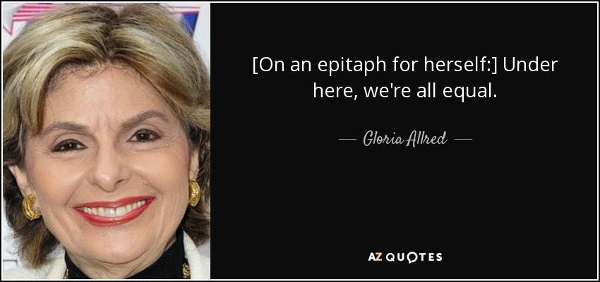 [On an epitaph for herself:] Under here, we're all equal. - Gloria Allred