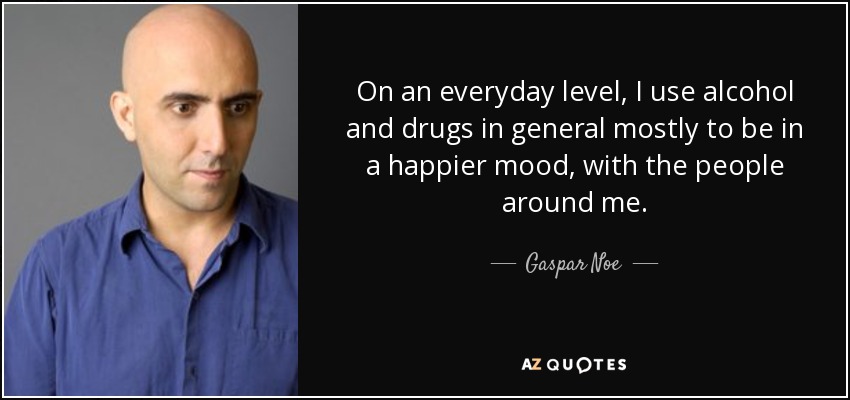 On an everyday level, I use alcohol and drugs in general mostly to be in a happier mood, with the people around me. - Gaspar Noe