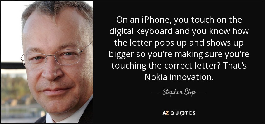 On an iPhone, you touch on the digital keyboard and you know how the letter pops up and shows up bigger so you're making sure you're touching the correct letter? That's Nokia innovation. - Stephen Elop