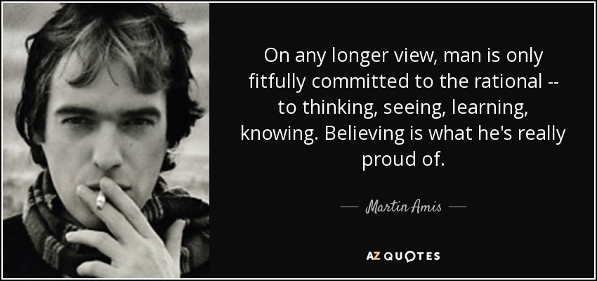 On any longer view, man is only fitfully committed to the rational -- to thinking, seeing, learning, knowing. Believing is what he's really proud of. - Martin Amis