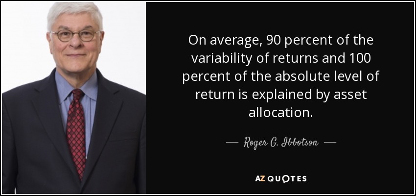 On average, 90 percent of the variability of returns and 100 percent of the absolute level of return is explained by asset allocation. - Roger G. Ibbotson